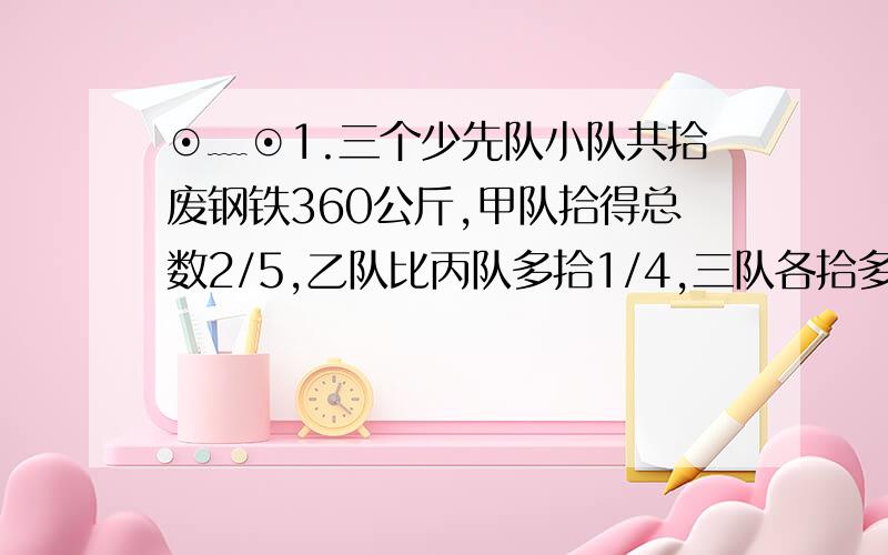 ⊙﹏⊙1.三个少先队小队共拾废钢铁360公斤,甲队拾得总数2/5,乙队比丙队多拾1/4,三队各拾多少公斤?2.有一条长18公里的公路,其中1/9的路面不需要修理,其余路面由甲、乙两队和修,16天完成任务,