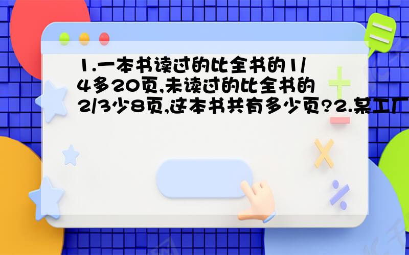 1.一本书读过的比全书的1/4多20页,未读过的比全书的2/3少8页,这本书共有多少页?2.某工厂修建蓄水池,挖出60吨土,用大小两辆载重汽车把土运走,每辆车都运过8次,正好运完,大汽车载重量是小汽