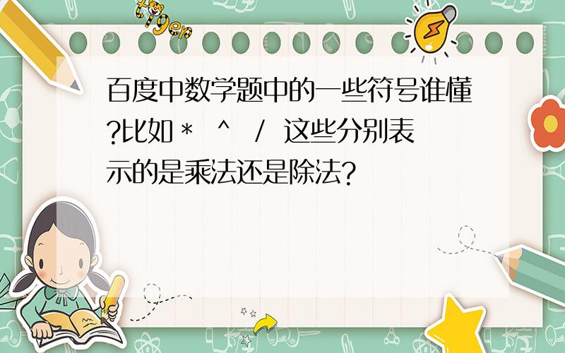 百度中数学题中的一些符号谁懂?比如＊ ＾ ／ 这些分别表示的是乘法还是除法?