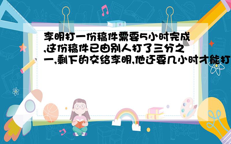 李明打一份稿件需要5小时完成,这份稿件已由别人打了三分之一,剩下的交给李明,他还要几小时才能打完?