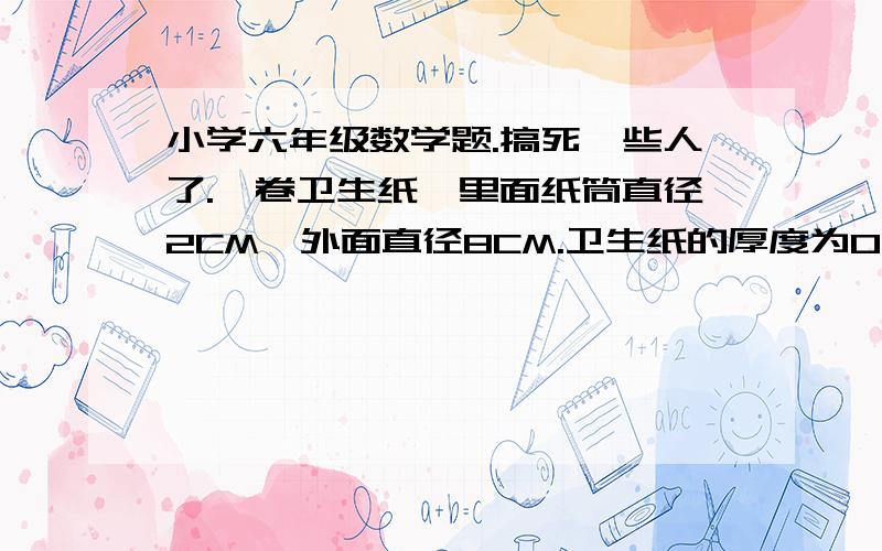 小学六年级数学题.搞死一些人了.一卷卫生纸,里面纸筒直径2CM,外面直径8CM.卫生纸的厚度为0.2MM.求这卷卫生纸有多少米? （没分.纯粹是看兴趣.爱做不做.不会做就别在那里装啊~!）加油。加油