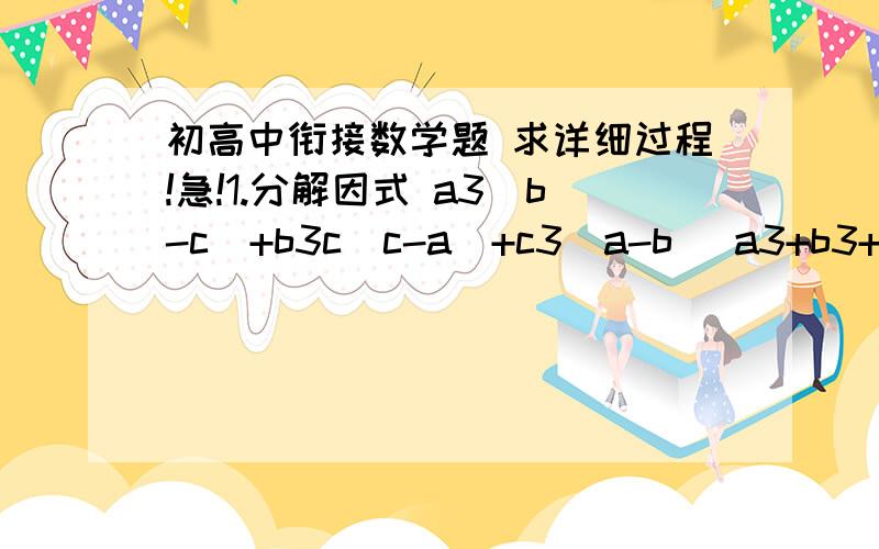 初高中衔接数学题 求详细过程!急!1.分解因式 a3（b-c)+b3c(c-a)+c3(a-b) a3+b3+c3+bc(b+c)+ca(c+a)+ab(a+b) 2..已知a+b+c=0 a2+b2+c2=1 求下列各式的值 （1）bc+ca+ab （2）a4+b4+c4求过程阿 !谢谢了!后面的数字都是平