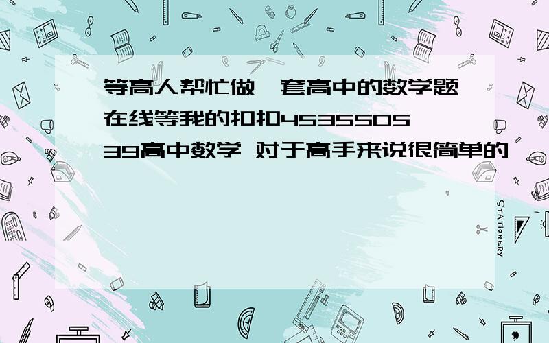 等高人帮忙做一套高中的数学题在线等我的扣扣453550539高中数学 对于高手来说很简单的