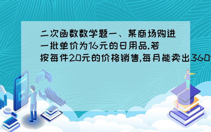 二次函数数学题一、某商场购进一批单价为16元的日用品.若按每件20元的价格销售,每月能卖出360件；若按每件25元的价格销售,每月能卖出210件.假定每月销售件数y件与价格x元/件之间满足一次