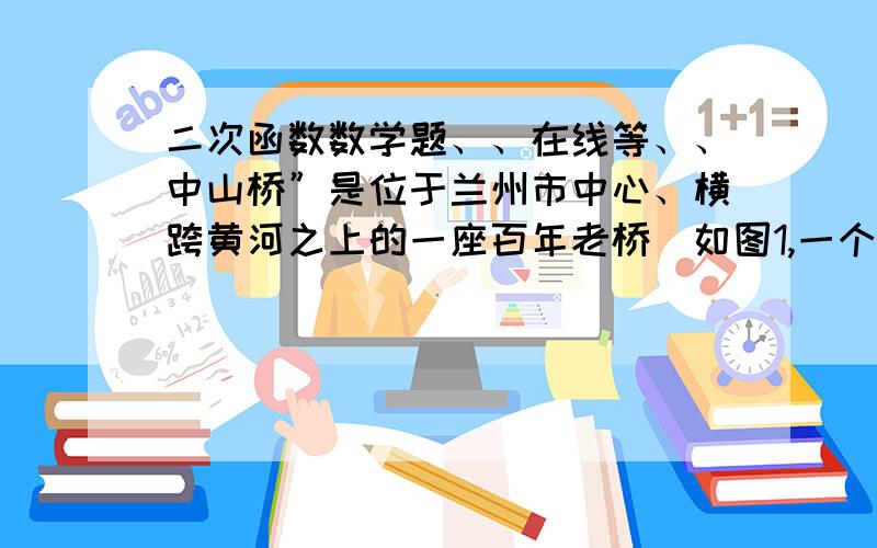 二次函数数学题、、在线等、、中山桥”是位于兰州市中心、横跨黄河之上的一座百年老桥．如图1,一个拱形桥架可以近似看作是由等腰梯形ABD8D1和其上方的抛物线D1OD8组成．若建立如图所示