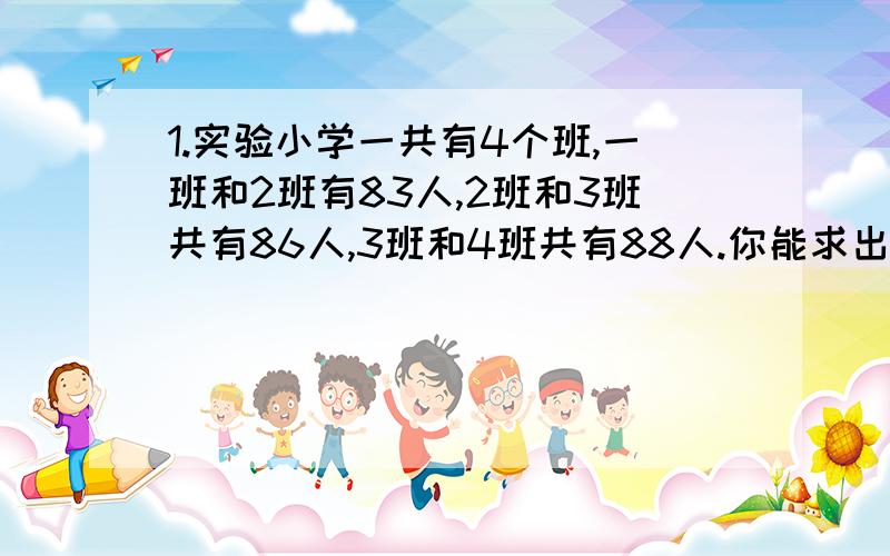 1.实验小学一共有4个班,一班和2班有83人,2班和3班共有86人,3班和4班共有88人.你能求出1班和4班共有多少人吗?2.有40人参加民意调查,同意第一项的有30人,同意第2项的有21人,两项都同意的有15人,