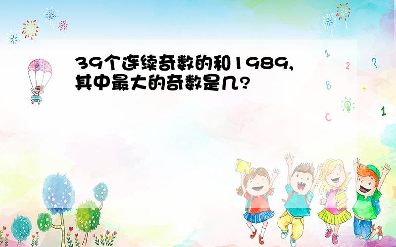 39个连续奇数的和1989,其中最大的奇数是几?