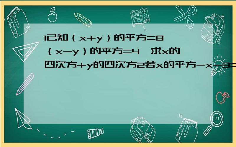 1已知（x+y）的平方=8,（x-y）的平方=4,求x的四次方+y的四次方2若x的平方-x-3=0,求x的平方+2x+2-（x的三次方+x的二次方-2x-8）3若（2a+b）的平方=17,ab=1,则2a-b=____4 （-2）,1,4,7,10.____（第一百个）5-（-2