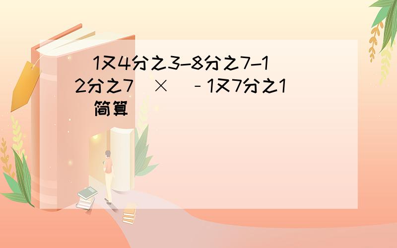 （1又4分之3-8分之7-12分之7）×（﹣1又7分之1)简算