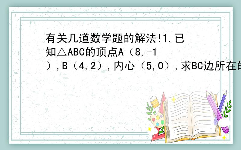 有关几道数学题的解法!1.已知△ABC的顶点A（8,-1）,B（4,2）,内心（5,0）,求BC边所在的直线方程.2.已知点A（1,3）、B（3,1）、C（2,3）到直线x=my的距离的平方和取最大值,求m的值.