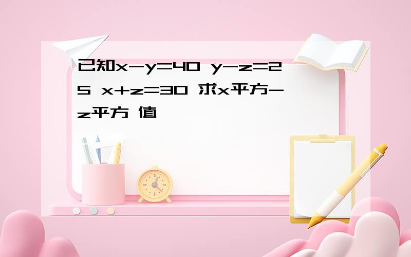 已知x-y=40 y-z=25 x+z=30 求x平方-z平方 值