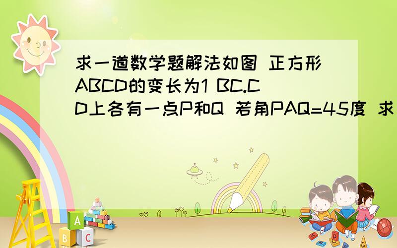 求一道数学题解法如图 正方形ABCD的变长为1 BC.CD上各有一点P和Q 若角PAQ=45度 求三角形CPQ的周长