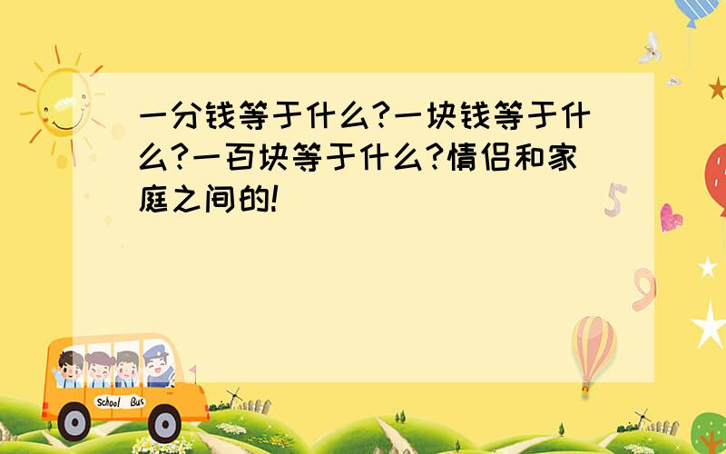 一分钱等于什么?一块钱等于什么?一百块等于什么?情侣和家庭之间的!