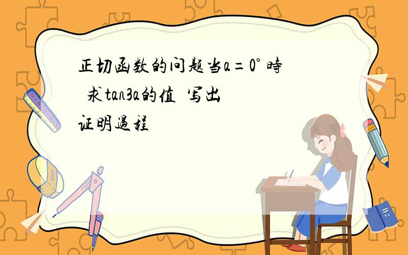 正切函数的问题当a=0° 时  求tan3a的值  写出证明过程