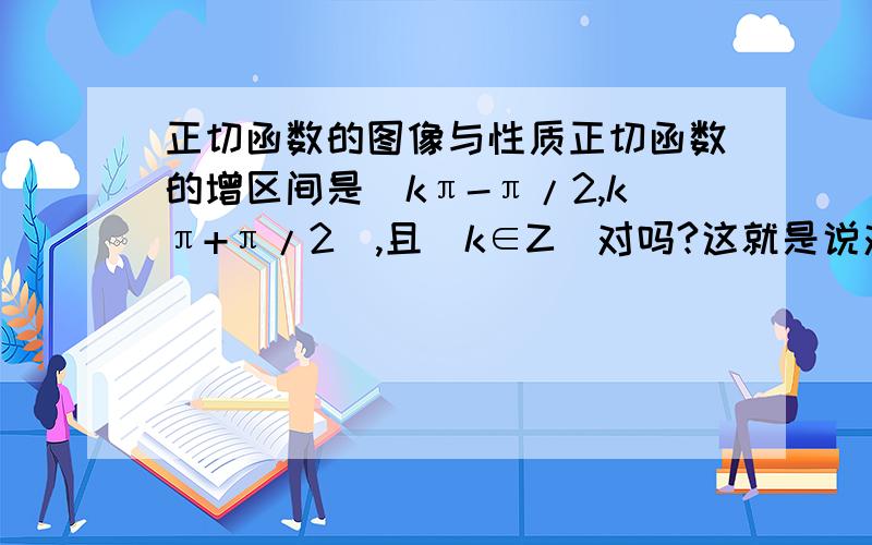 正切函数的图像与性质正切函数的增区间是（kπ-π/2,kπ+π/2）,且（k∈Z）对吗?这就是说对于函数y=tanx在（kπ-π/2,kπ+π/2）上是增函数了?那不是x≠kπ+π/2吗,若k＝1时函数y=tanx还是增函数?