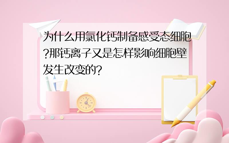 为什么用氯化钙制备感受态细胞?那钙离子又是怎样影响细胞壁发生改变的?