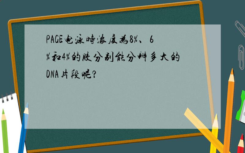 PAGE电泳时浓度为8%、6%和4%的胶分别能分辨多大的DNA片段呢?