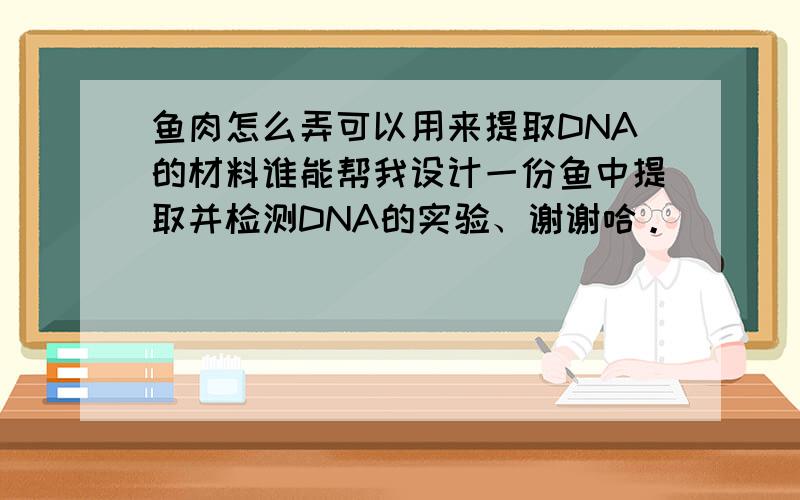 鱼肉怎么弄可以用来提取DNA的材料谁能帮我设计一份鱼中提取并检测DNA的实验、谢谢哈。