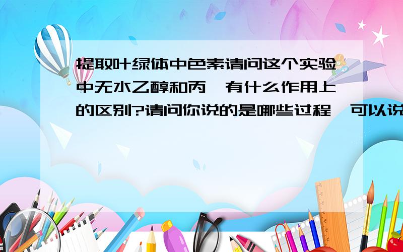 提取叶绿体中色素请问这个实验中无水乙醇和丙酮有什么作用上的区别?请问你说的是哪些过程,可以说清楚一点吗?