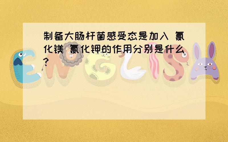 制备大肠杆菌感受态是加入 氯化镁 氯化钾的作用分别是什么?