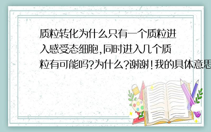 质粒转化为什么只有一个质粒进入感受态细胞,同时进入几个质粒有可能吗?为什么?谢谢!我的具体意思是假如有A和B两种DNA片段插入到质粒中,在进行转化时,这两种质粒能进入同一个感受态细