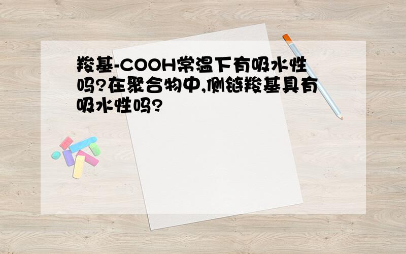 羧基-COOH常温下有吸水性吗?在聚合物中,侧链羧基具有吸水性吗?