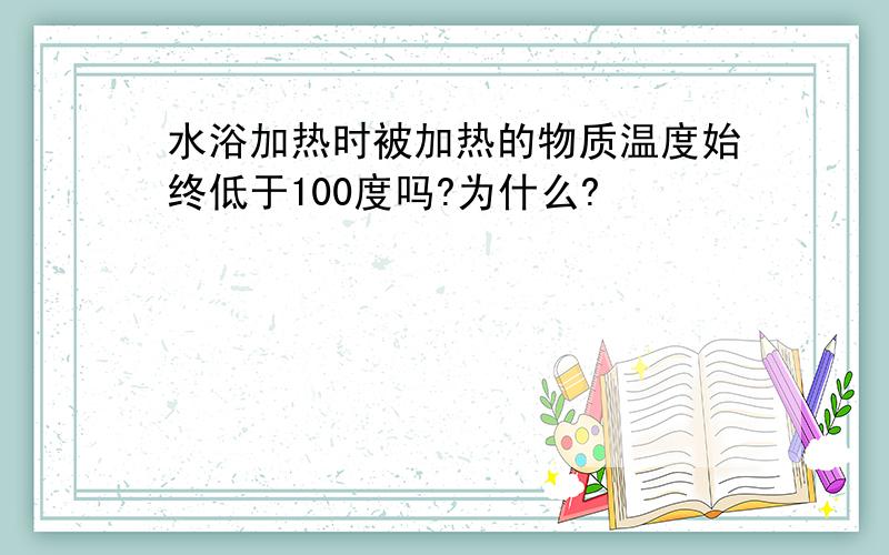 水浴加热时被加热的物质温度始终低于100度吗?为什么?