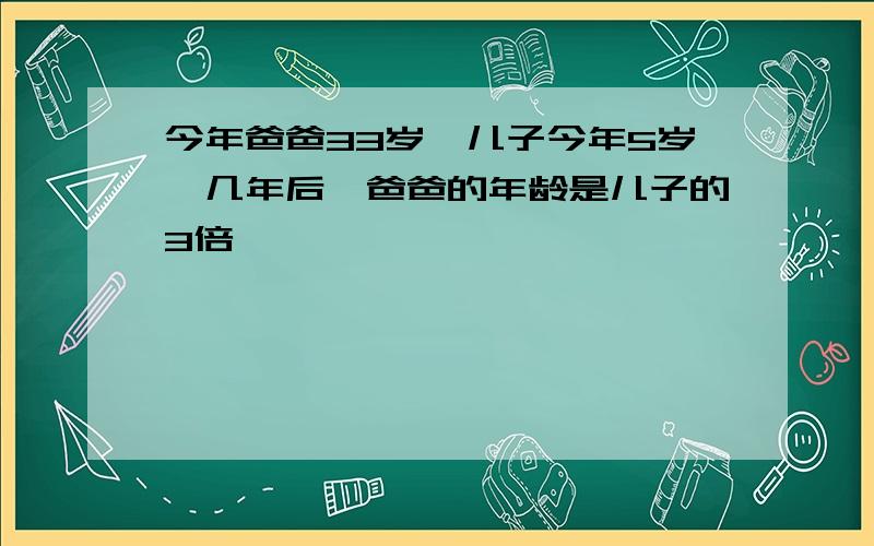 今年爸爸33岁,儿子今年5岁,几年后,爸爸的年龄是儿子的3倍