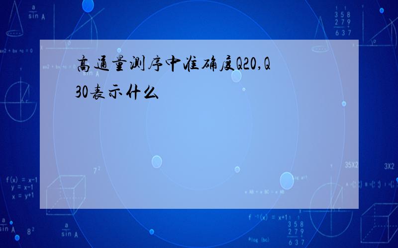 高通量测序中准确度Q20,Q30表示什么