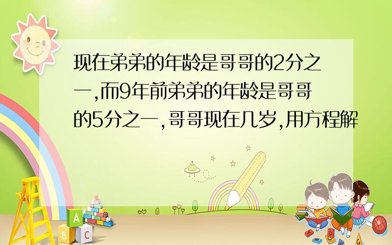 现在弟弟的年龄是哥哥的2分之一,而9年前弟弟的年龄是哥哥的5分之一,哥哥现在几岁,用方程解