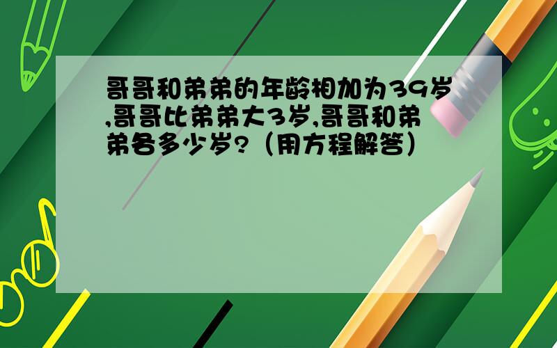 哥哥和弟弟的年龄相加为39岁,哥哥比弟弟大3岁,哥哥和弟弟各多少岁?（用方程解答）