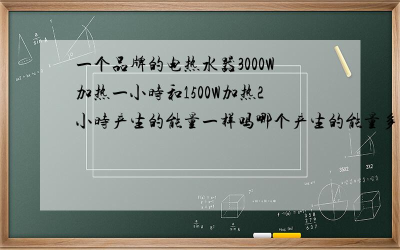 一个品牌的电热水器3000W加热一小时和1500W加热2小时产生的能量一样吗哪个产生的能量多!