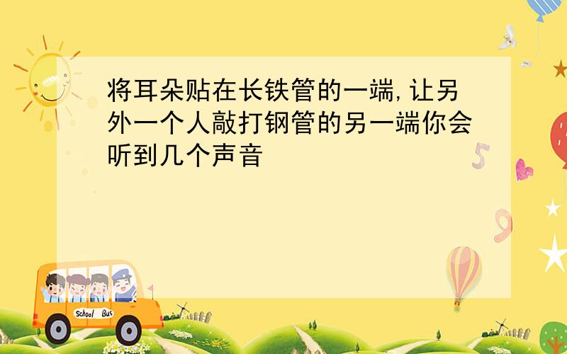 将耳朵贴在长铁管的一端,让另外一个人敲打钢管的另一端你会听到几个声音