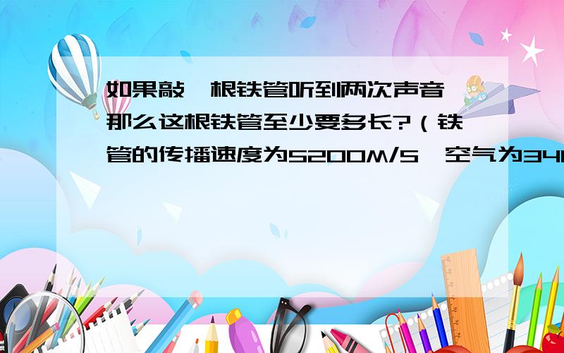 如果敲一根铁管听到两次声音,那么这根铁管至少要多长?（铁管的传播速度为5200M/S,空气为340M/S）