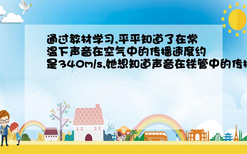 通过教材学习,平平知道了在常温下声音在空气中的传播速度约是340m/s,她想知道声音在铁管中的传播速度.请你帮她设计一个小实验.