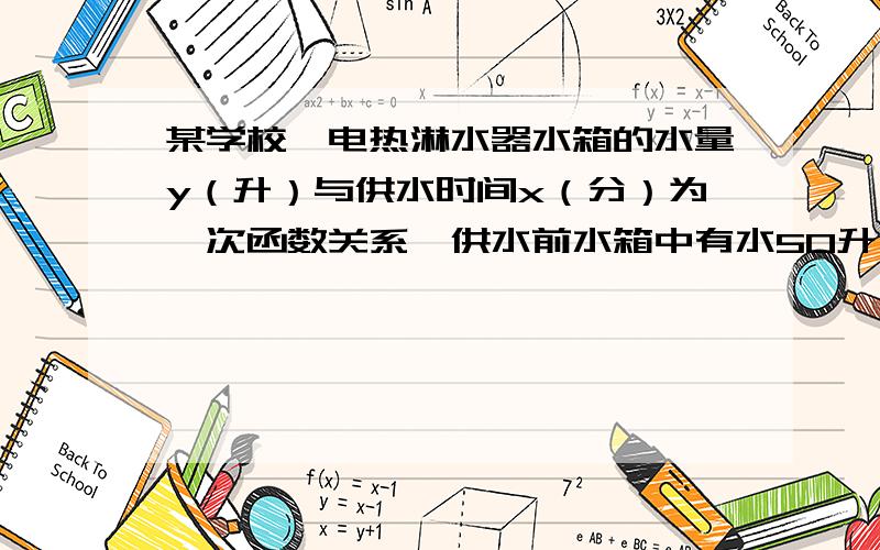 某学校一电热淋水器水箱的水量y（升）与供水时间x（分）为一次函数关系,供水前水箱中有水50升,开始供水50分钟后有水150升（1）写出y与x的函数关系式（2）在（1）的条件下,供水30分钟时水