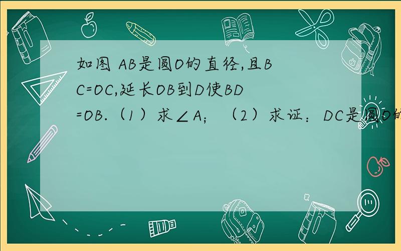 如图 AB是圆O的直径,且BC=OC,延长OB到D使BD=OB.（1）求∠A；（2）求证：DC是圆O的切线.