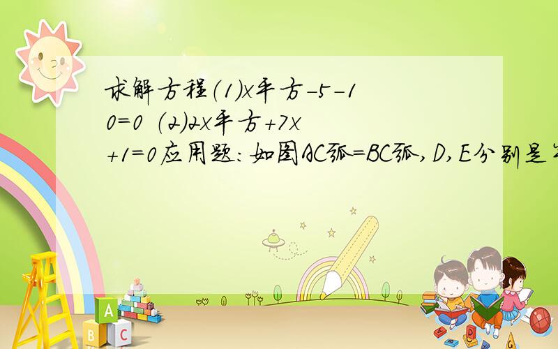 求解方程（1）x平方-5-10=0 （2）2x平方+7x+1=0应用题：如图AC弧=BC弧,D,E分别是半径OA,OB的中点,求证CD=CE.最上面是C。