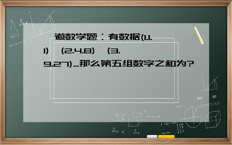 一道数学题：有数据(1.1.1),(2.4.8),(3.9.27)...那么第五组数字之和为?