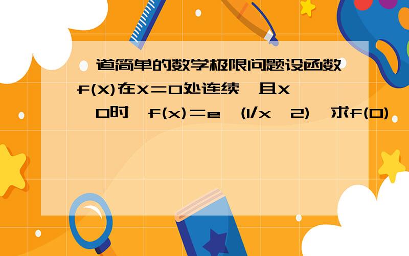 一道简单的数学极限问题设函数f(X)在X＝0处连续,且X≠0时,f(x)＝e^(1/x^2),求f(0),这题脑筋实在是转不过来,求高手帮我写出步骤哈,感激不敬可不可以加一下qq ，真的很想弄懂，手机上百度太不方