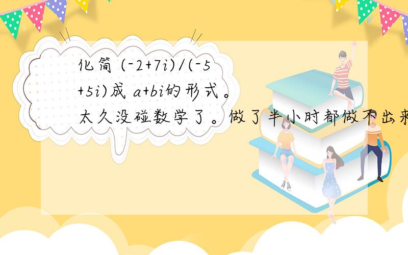 化简 (-2+7i)/(-5+5i)成 a+bi的形式。太久没碰数学了。做了半小时都做不出来。