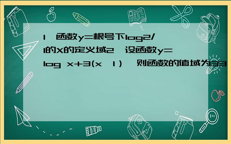 1—函数y=根号下log2/1的X的定义域2—设函数y=log x+3(x≥1）,则函数的值域为33—函数y=根号下log （3-x)+1的定义域为2/14—