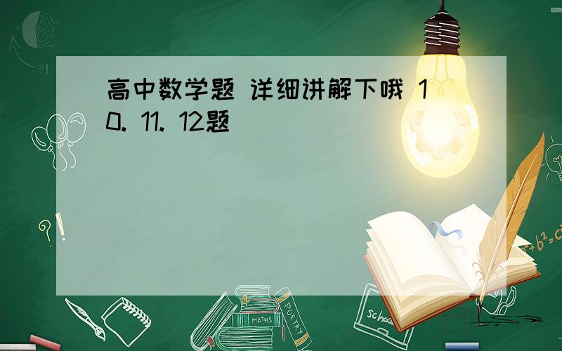 高中数学题 详细讲解下哦 10. 11. 12题