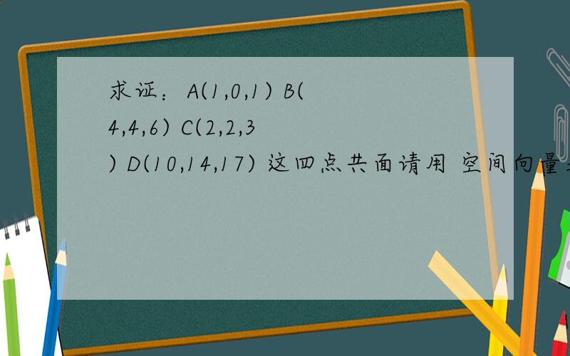 求证：A(1,0,1) B(4,4,6) C(2,2,3) D(10,14,17) 这四点共面请用 空间向量基本定理做，我不想解三元方程