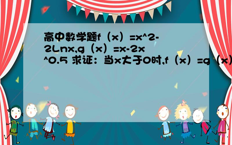 高中数学题f（x）=x^2-2Lnx,g（x）=x-2x^0.5 求证：当x大于0时,f（x）=g（x）+2有唯一解.f（x）=x^2-2Lnx,g（x）=x-2x^0.5求证：当x大于0时,f（x）=g（x）+2有唯一解.