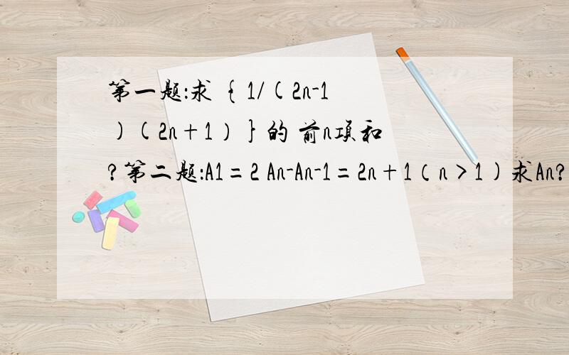 第一题：求 {1/(2n-1)(2n+1）}的 前n项和?第二题：A1=2 An-An-1=2n+1（n>1)求An?第三题：An+1/An=2的n次方 a1=1 求An?