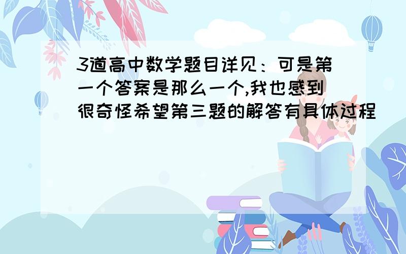 3道高中数学题目详见：可是第一个答案是那么一个,我也感到很奇怪希望第三题的解答有具体过程