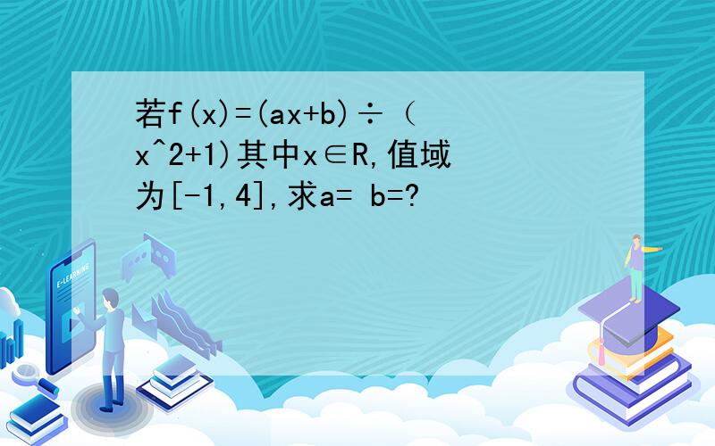 若f(x)=(ax+b)÷（x^2+1)其中x∈R,值域为[-1,4],求a= b=?