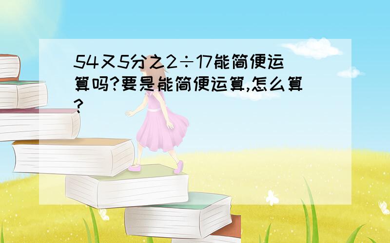 54又5分之2÷17能简便运算吗?要是能简便运算,怎么算?