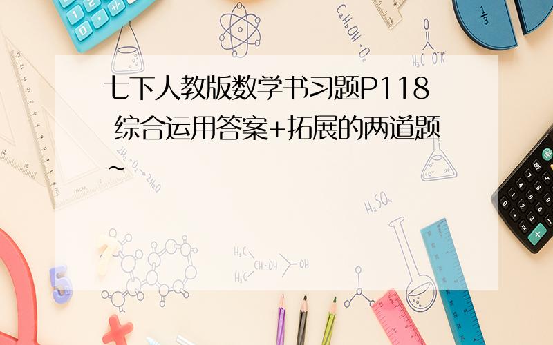 七下人教版数学书习题P118 综合运用答案+拓展的两道题~